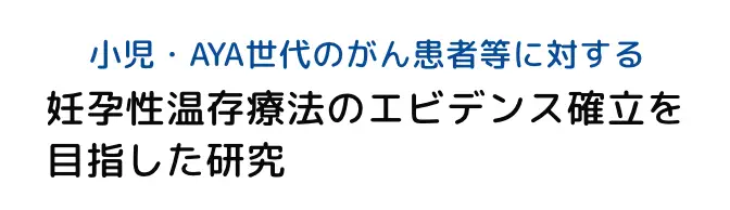 小児・AYA世代のがん患者等に対する 妊孕性温存療法のエビデンス確立を目指した研究